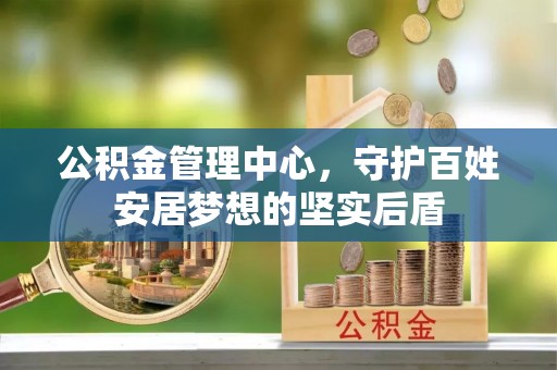 和顺公积金管理中心，守护百姓安居梦想的坚实后盾