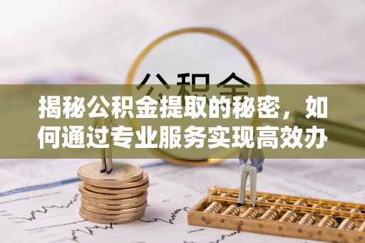和顺揭秘公积金提取的秘密，如何通过专业服务实现高效办理？