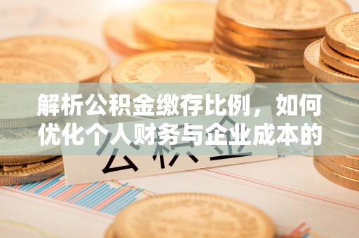 和顺解析公积金缴存比例，如何优化个人财务与企业成本的平衡点