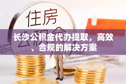 和顺长沙公积金代办提取，高效、合规的解决方案