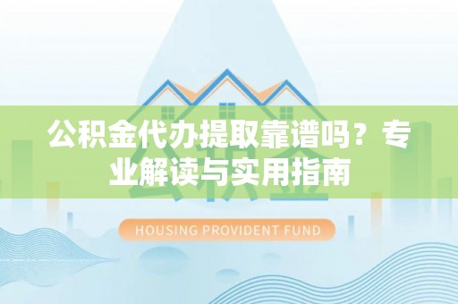 和顺公积金代办提取靠谱吗？专业解读与实用指南