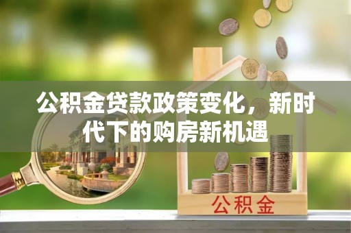 和顺公积金贷款政策变化，新时代下的购房新机遇