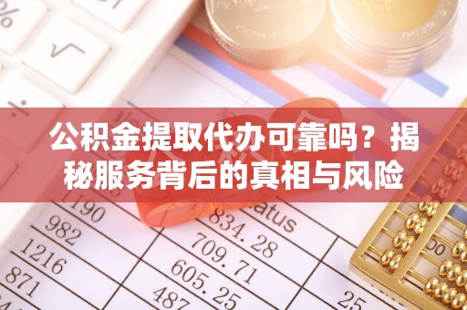 和顺公积金提取代办可靠吗？揭秘服务背后的真相与风险