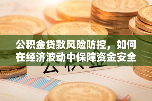 和顺公积金贷款风险防控，如何在经济波动中保障资金安全