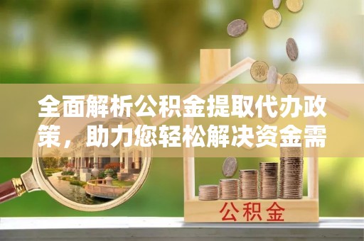 和顺全面解析公积金提取代办政策，助力您轻松解决资金需求