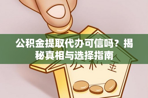 和顺公积金提取代办可信吗？揭秘真相与选择指南