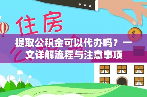 和顺提取公积金可以代办吗？一文详解流程与注意事项
