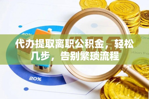 和顺代办提取离职公积金，轻松几步，告别繁琐流程