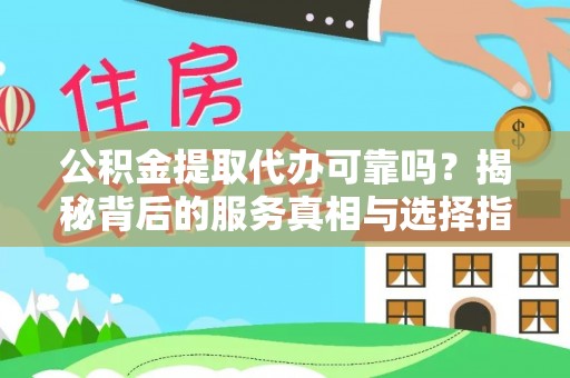 和顺公积金提取代办可靠吗？揭秘背后的服务真相与选择指南