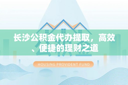 和顺长沙公积金代办提取，高效、便捷的理财之道