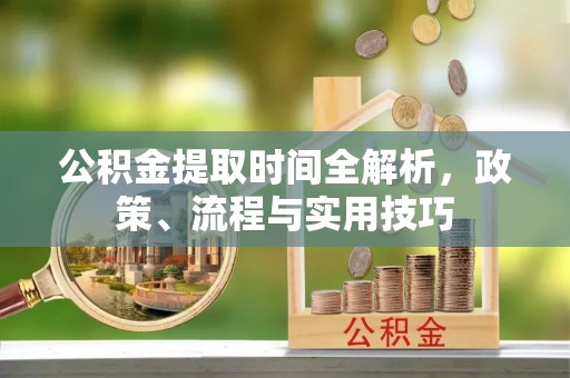 和顺公积金提取时间全解析，政策、流程与实用技巧
