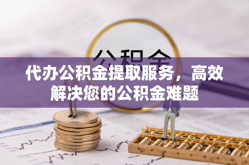 和顺代办公积金提取服务，高效解决您的公积金难题