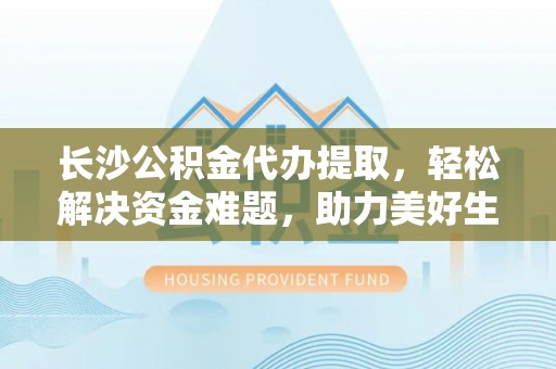和顺长沙公积金代办提取，轻松解决资金难题，助力美好生活