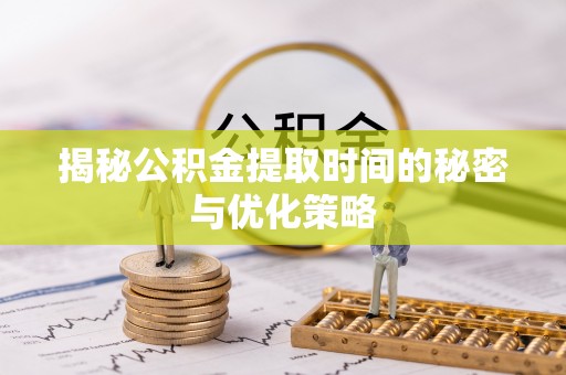 和顺揭秘公积金提取时间的秘密与优化策略