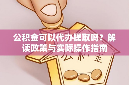 和顺公积金可以代办提取吗？解读政策与实际操作指南