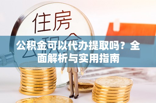 和顺公积金可以代办提取吗？全面解析与实用指南