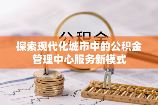 和顺探索现代化城市中的公积金管理中心服务新模式
