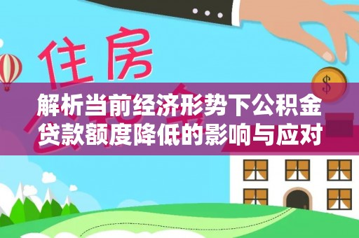 和顺解析当前经济形势下公积金贷款额度降低的影响与应对策略