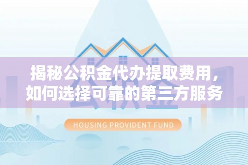 和顺揭秘公积金代办提取费用，如何选择可靠的第三方服务