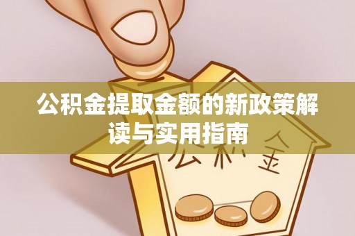 和顺公积金提取金额的新政策解读与实用指南