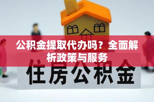 和顺公积金提取代办吗？全面解析政策与服务