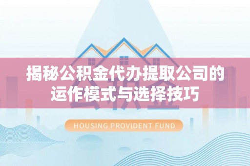 和顺揭秘公积金代办提取公司的运作模式与选择技巧