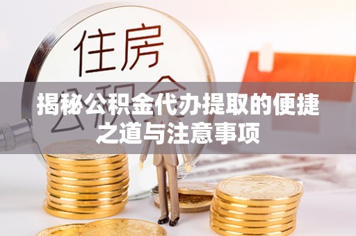 和顺揭秘公积金代办提取的便捷之道与注意事项