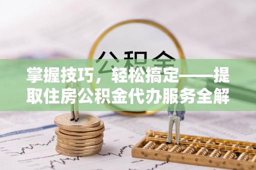 和顺掌握技巧，轻松搞定——提取住房公积金代办服务全解析
