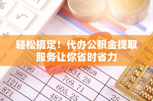 和顺轻松搞定！代办公积金提取服务让你省时省力