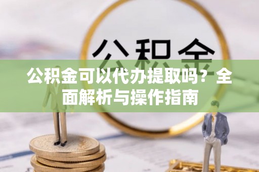 和顺公积金可以代办提取吗？全面解析与操作指南