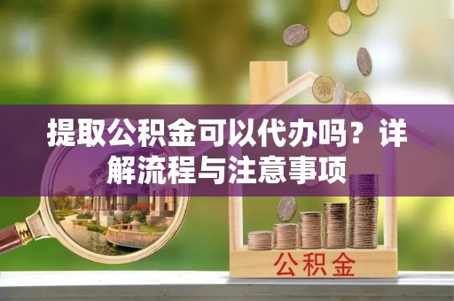 和顺提取公积金可以代办吗？详解流程与注意事项