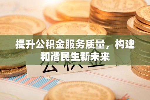 和顺提升公积金服务质量，构建和谐民生新未来