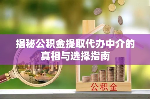和顺揭秘公积金提取代办中介的真相与选择指南