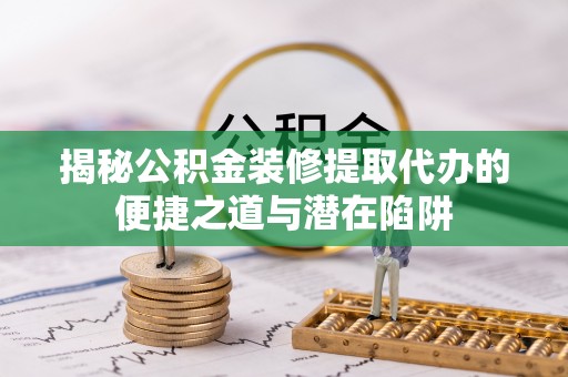 和顺揭秘公积金装修提取代办的便捷之道与潜在陷阱