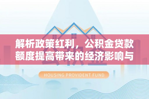 和顺解析政策红利，公积金贷款额度提高带来的经济影响与生活改变