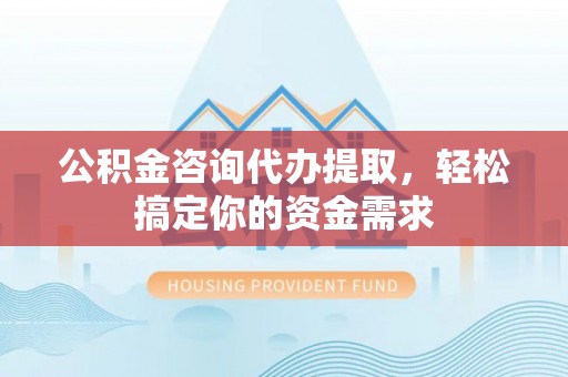 和顺公积金咨询代办提取，轻松搞定你的资金需求