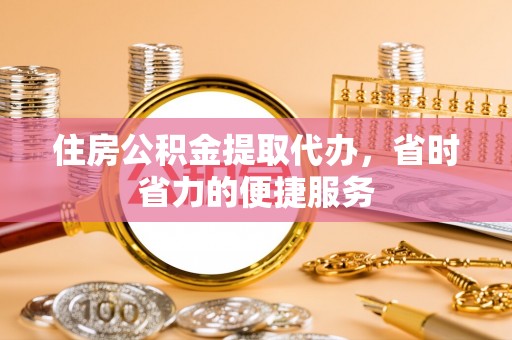 和顺住房公积金提取代办，省时省力的便捷服务