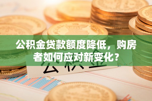 和顺公积金贷款额度降低，购房者如何应对新变化？