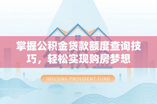 和顺掌握公积金贷款额度查询技巧，轻松实现购房梦想