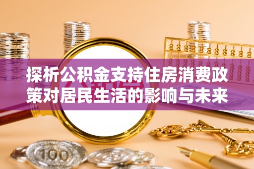 和顺探析公积金支持住房消费政策对居民生活的影响与未来展望