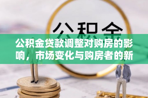 和顺公积金贷款调整对购房的影响，市场变化与购房者的新选择