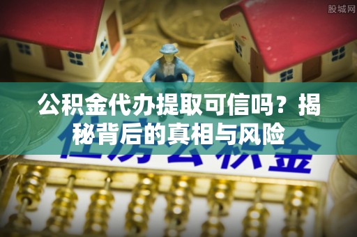 和顺公积金代办提取可信吗？揭秘背后的真相与风险