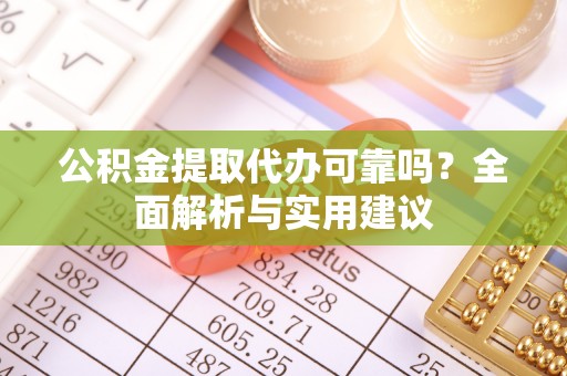 和顺公积金提取代办可靠吗？全面解析与实用建议