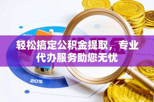 和顺轻松搞定公积金提取，专业代办服务助您无忧