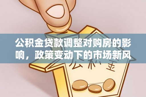 和顺公积金贷款调整对购房的影响，政策变动下的市场新风向