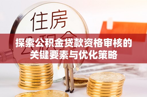和顺探索公积金贷款资格审核的关键要素与优化策略