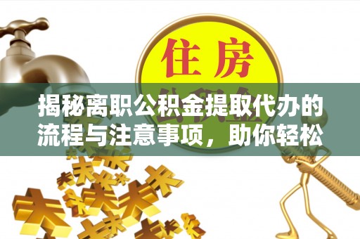 和顺揭秘离职公积金提取代办的流程与注意事项，助你轻松拿回属于你的钱！