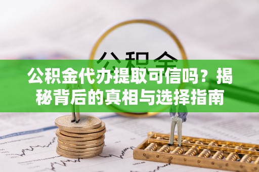 和顺公积金代办提取可信吗？揭秘背后的真相与选择指南