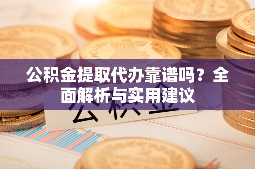 和顺公积金提取代办靠谱吗？全面解析与实用建议