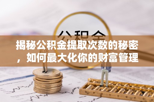 和顺揭秘公积金提取次数的秘密，如何最大化你的财富管理